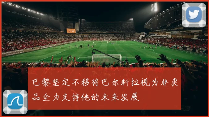 巴黎坚定不移将巴尔科拉视为非卖品全力支持他的未来发展