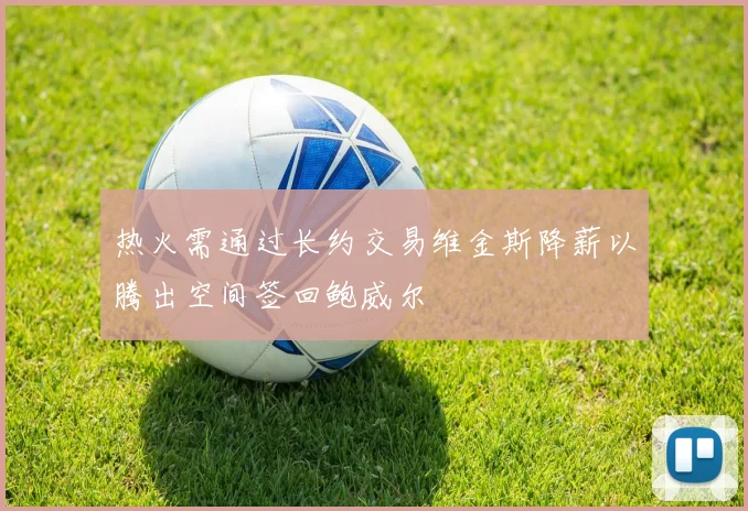 热火需通过长约交易维金斯降薪以腾出空间签回鲍威尔
