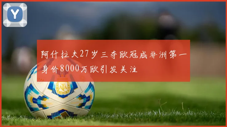 阿什拉夫27岁三夺欧冠成非洲第一身价8000万欧引发关注