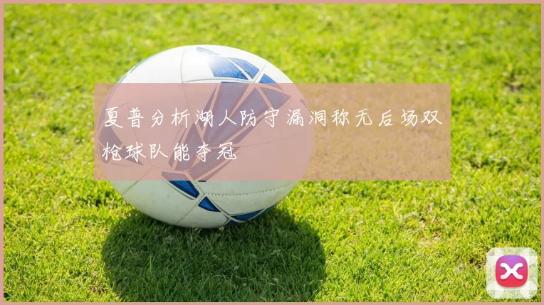 夏普分析湖人防守漏洞称无后场双枪球队能夺冠