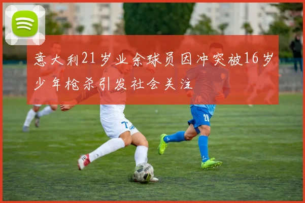 意大利21岁业余球员因冲突被16岁少年枪杀引发社会关注
