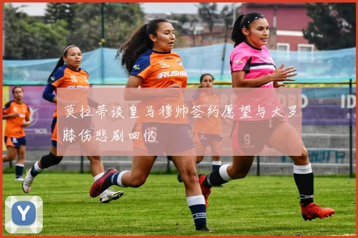 莫拉蒂谈皇马穆帅签约愿望与大罗膝伤悲剧回忆