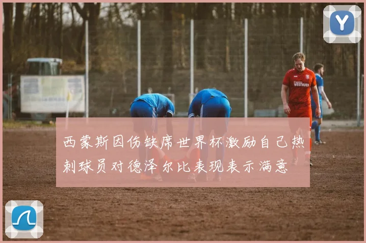 西蒙斯因伤缺席世界杯激励自己热刺球员对德泽尔比表现表示满意