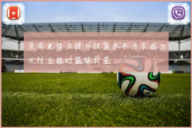 莫布里努力提升投篮水平力求成为攻防全能的篮球新星