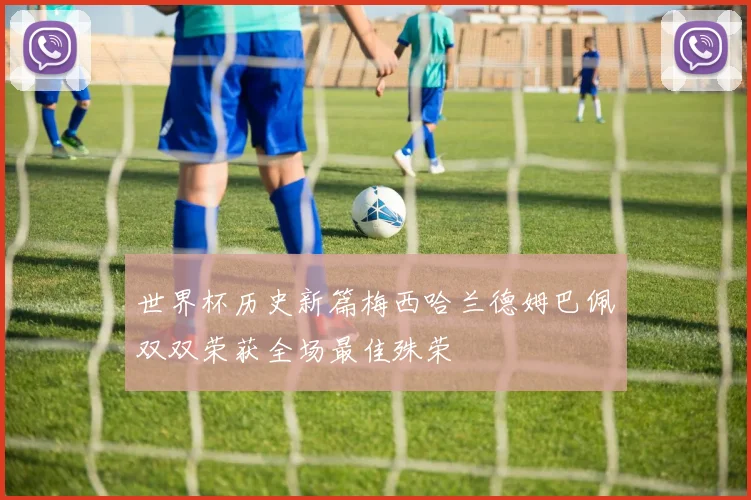 世界杯历史新篇梅西哈兰德姆巴佩双双荣获全场最佳殊荣