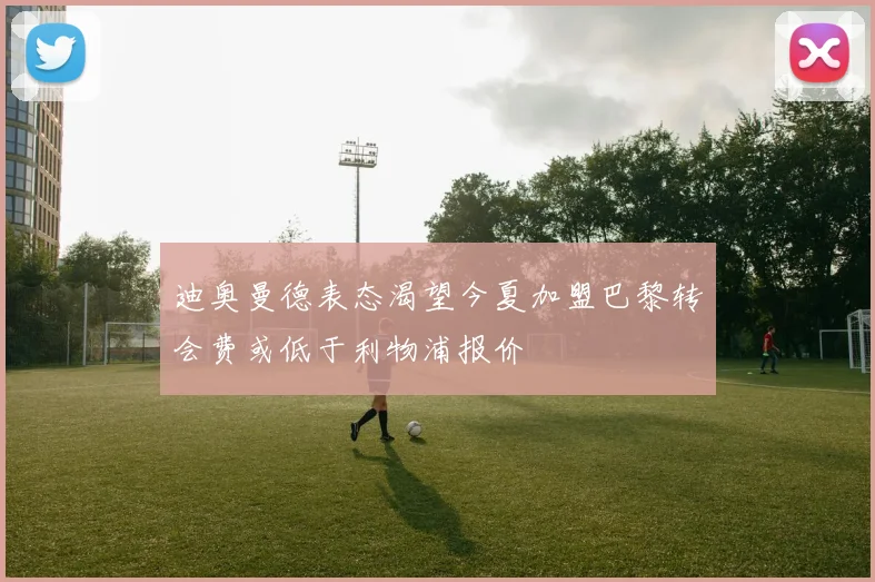 迪奥曼德表态渴望今夏加盟巴黎转会费或低于利物浦报价