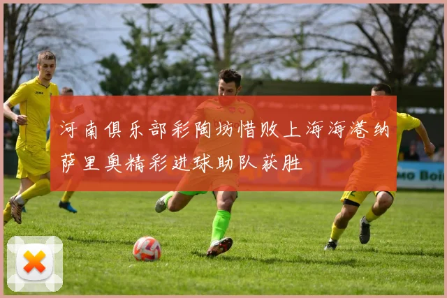 河南俱乐部彩陶坊惜败上海海港纳萨里奥精彩进球助队获胜